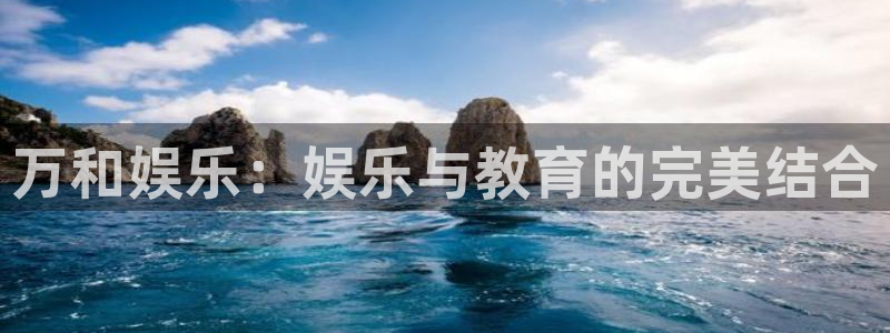 长征平台赏金女王：万和娱乐：娱乐与教育的完美结合