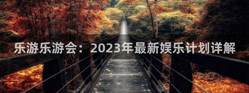 长征平台平台官网入口下载：乐游乐游会：2023年最新娱乐计划详解