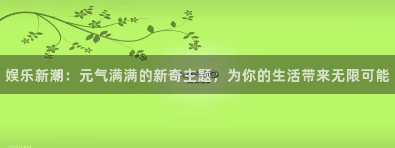 长征平台下载地址：娱乐新潮：元气满满的新奇主题，为你的生活带来无限可能