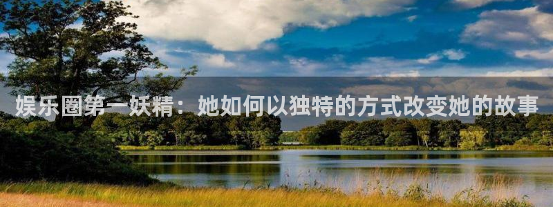 长征平台注册官网入口：娱乐圈第一妖精：她如何以独特的方式改变她的故事