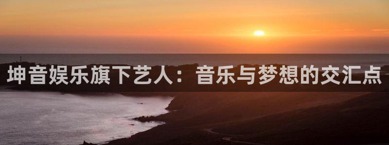 长征平台平台官网入口下载：坤音娱乐旗下艺人：音乐与梦想的交汇点