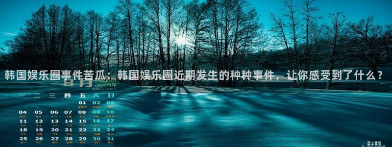 壹号注册入口app下载：韩国娱乐圈事件苦瓜：韩国娱乐圈近期发生的种种事件，让你感受到了什么？