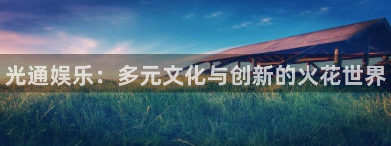 壹号平台下载：光通娱乐：多元文化与创新的火花世界