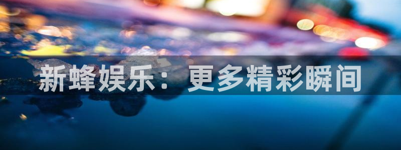 壹号app官网版下载：新蜂娱乐：更多精彩瞬间