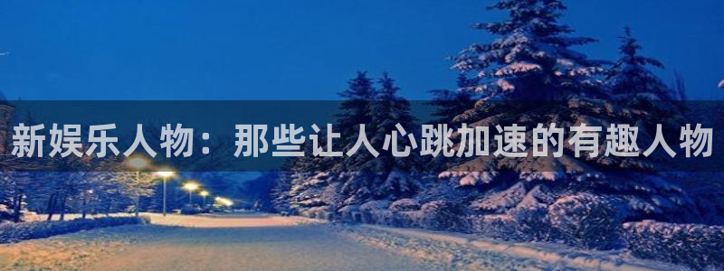 长征平台网站：新娱乐人物：那些让人心跳加速的有趣人物